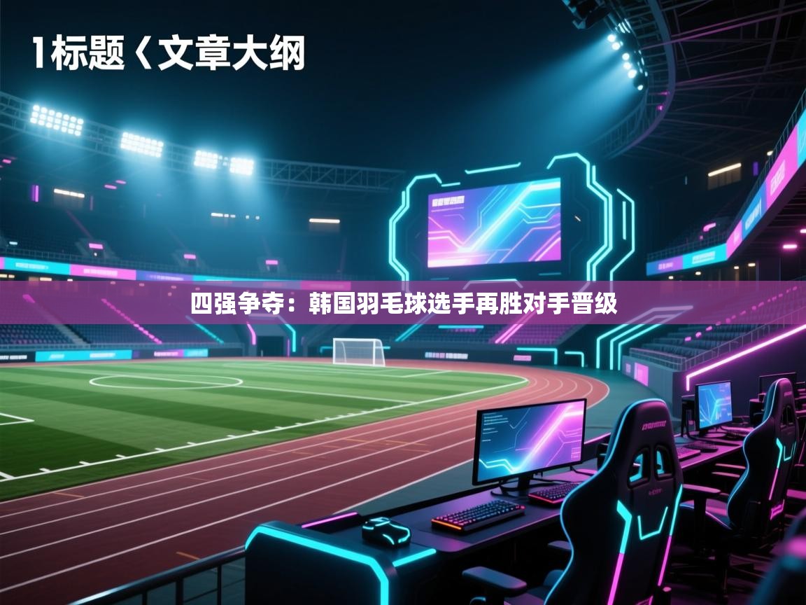 四强争夺:韩国羽毛球选手再胜对手晋级 四强争夺:韩国羽毛球选手再胜对手晋级