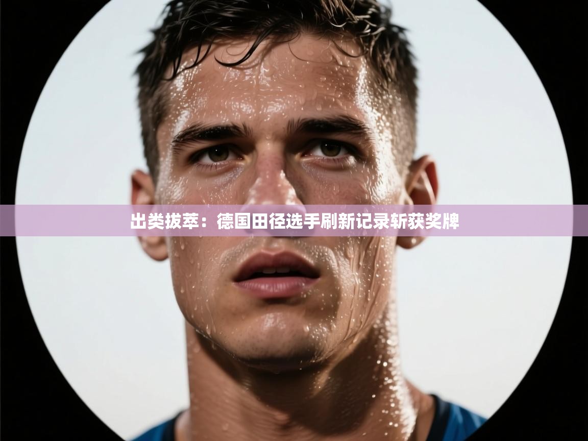 出类拔萃：德国田径选手刷新记录斩获奖牌