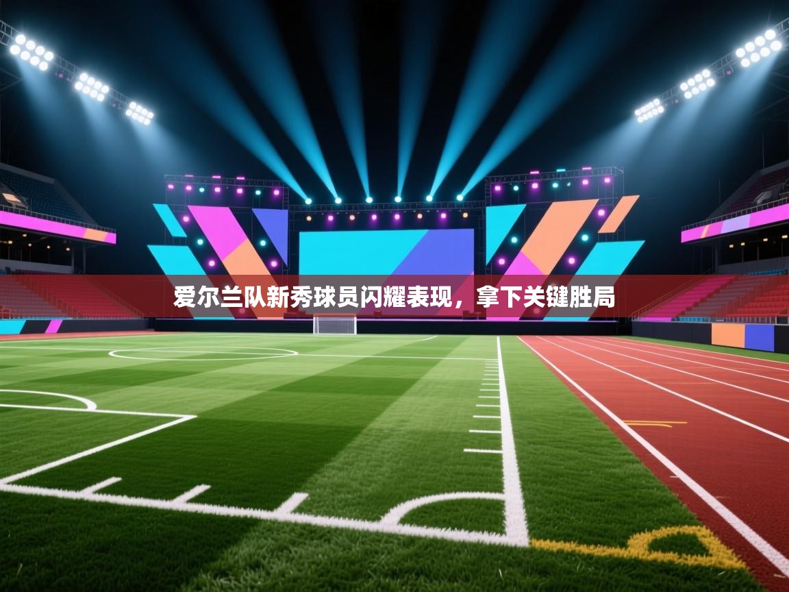 爱尔兰队新秀球员闪耀表现，拿下关键胜局