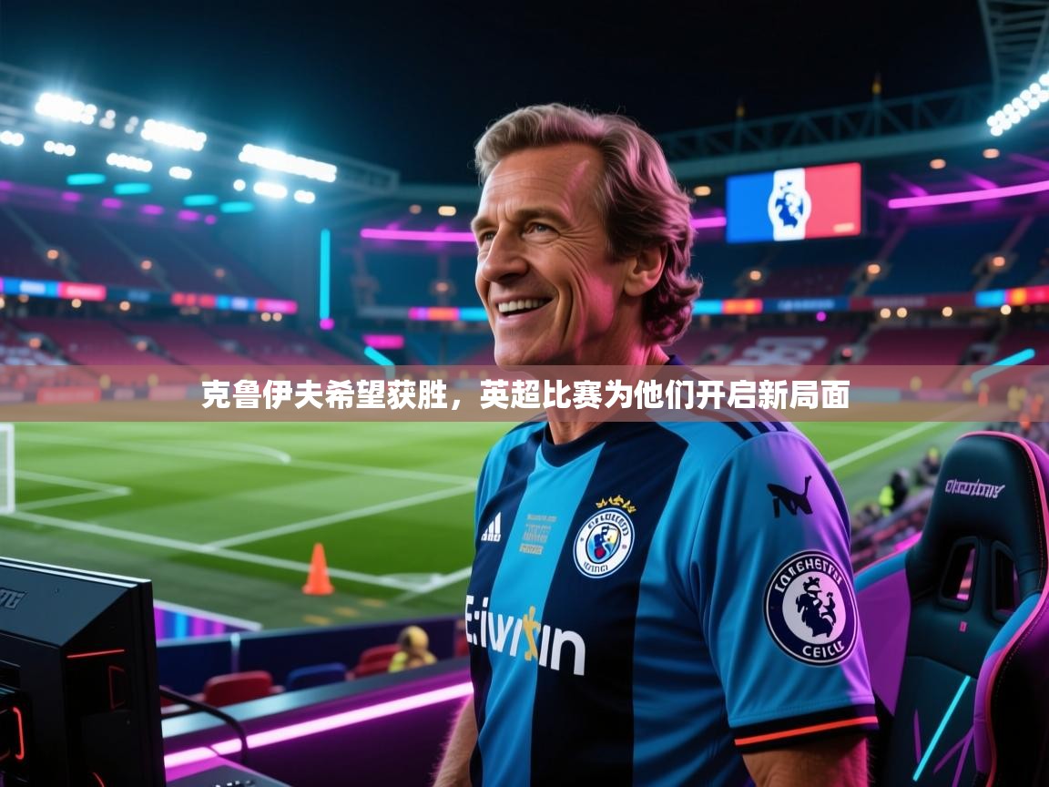 克鲁伊夫希望获胜,英超比赛为他们开启新局面 克鲁伊夫希望获胜,英超比赛为他们开启新局面