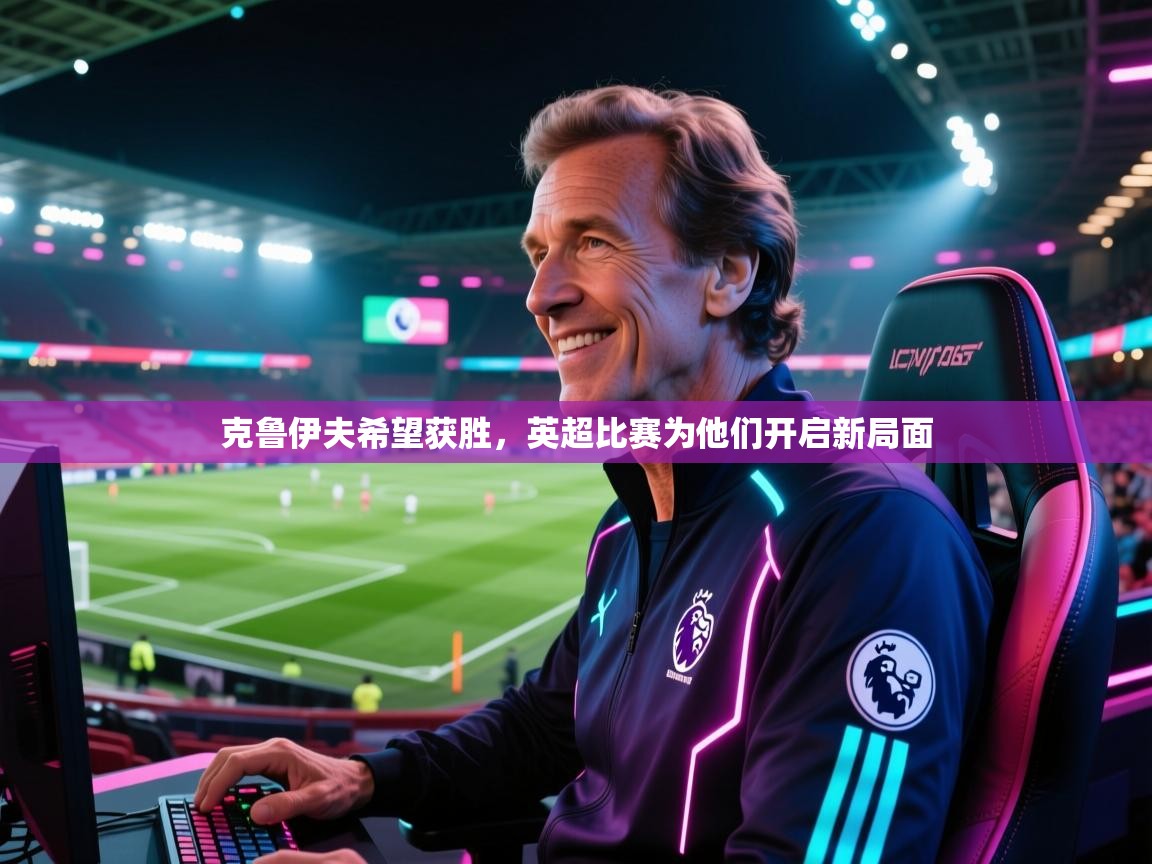 克鲁伊夫希望获胜,英超比赛为他们开启新局面 克鲁伊夫希望获胜,英超比赛为他们开启新局面