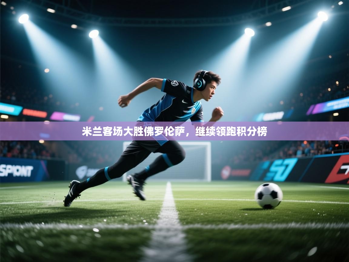 米兰客场大胜佛罗伦萨，继续领跑积分榜